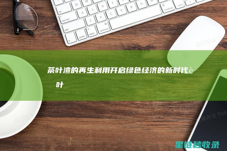 茶叶渣的再生利用：开启绿色经济的新时代 (茶叶渣再利用)
