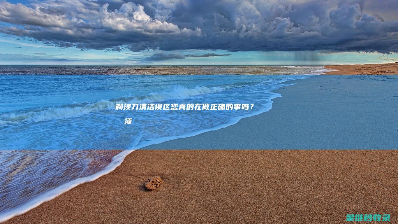 剃须刀清洁误区：您真的在做正确的事吗？ (剃须刀清洁误食怎么办)